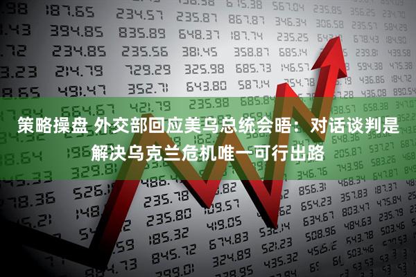 策略操盘 外交部回应美乌总统会晤：对话谈判是解决乌克兰危机唯一可行出路