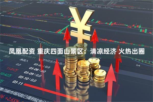 凤凰配资 重庆四面山景区：清凉经济 火热出圈
