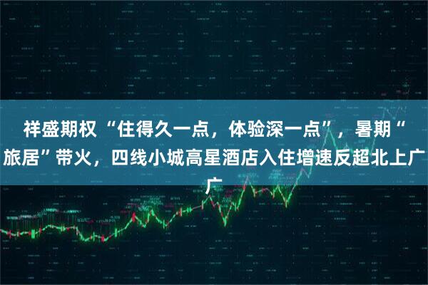 祥盛期权 “住得久一点，体验深一点”，暑期“旅居”带火，四线小城高星酒店入住增速反超北上广