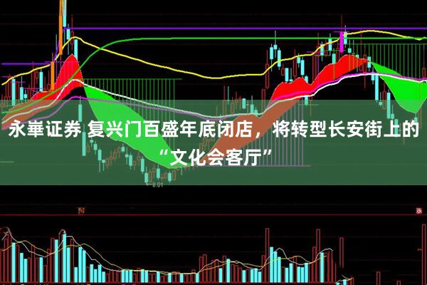 永崋证券 复兴门百盛年底闭店，将转型长安街上的“文化会客厅”