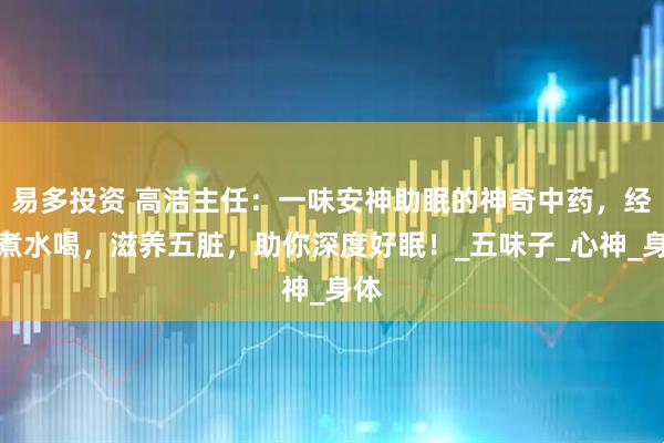 易多投资 高洁主任：一味安神助眠的神奇中药，经常煮水喝，滋养五脏，助你深度好眠！_五味子_心神_身体