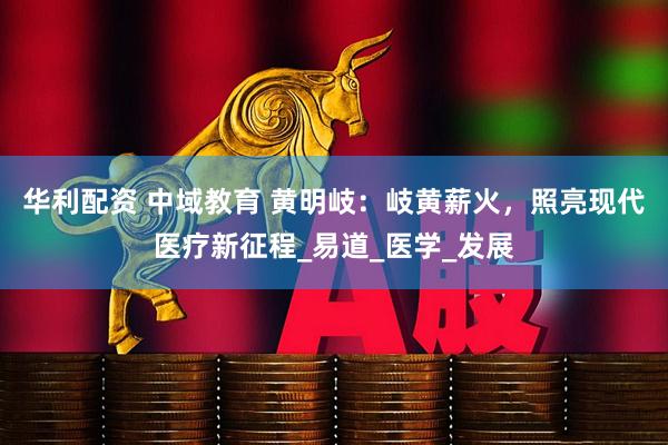 华利配资 中域教育 黄明岐：岐黄薪火，照亮现代医疗新征程_易道_医学_发展