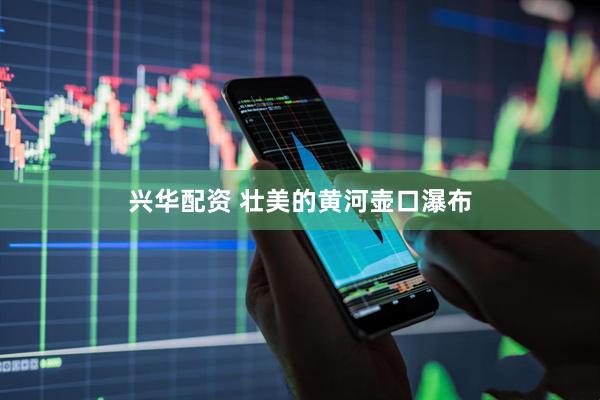 兴华配资 壮美的黄河壶口瀑布
