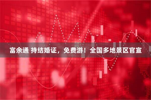 富余通 持结婚证，免费游！全国多地景区官宣
