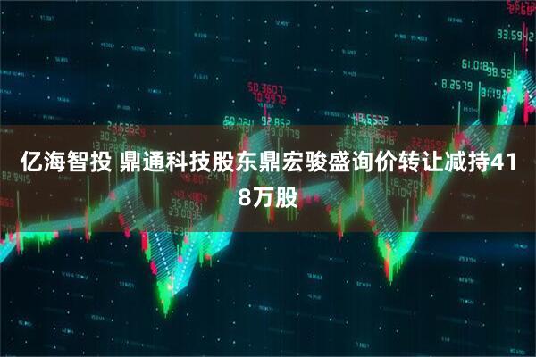 亿海智投 鼎通科技股东鼎宏骏盛询价转让减持418万股