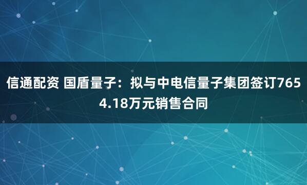 信通配资 国盾量子：拟与中电信量子集团签订7654.18万元销售合同