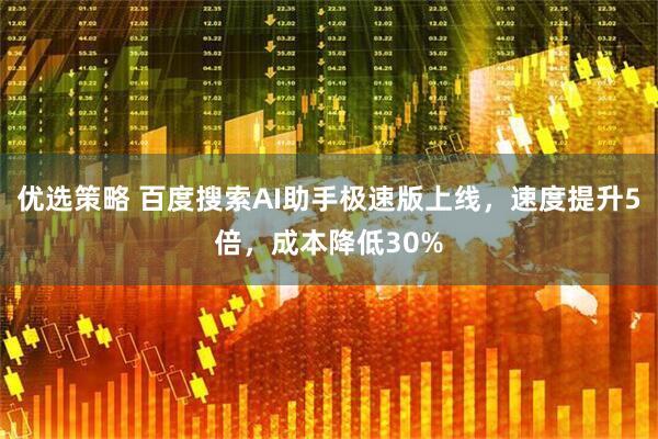 优选策略 百度搜索AI助手极速版上线，速度提升5倍，成本降低30%