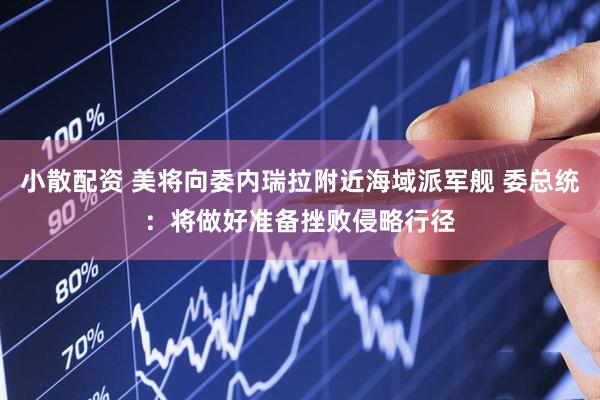 小散配资 美将向委内瑞拉附近海域派军舰 委总统：将做好准备挫败侵略行径