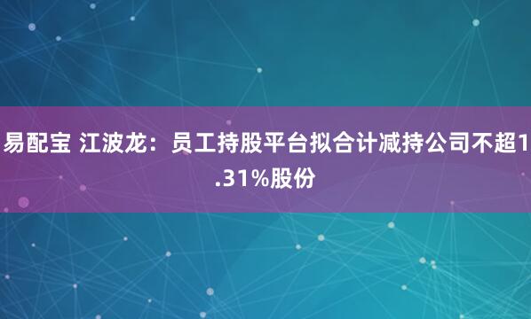 易配宝 江波龙：员工持股平台拟合计减持公司不超1.31%股份