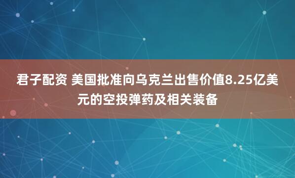 君子配资 美国批准向乌克兰出售价值8.25亿美元的空投弹药及相关装备