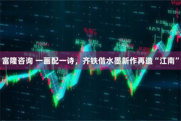 富隆咨询 一画配一诗，齐铁偕水墨新作再造“江南”