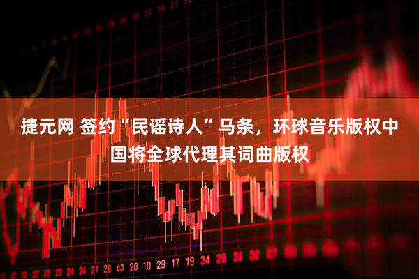 捷元网 签约“民谣诗人”马条，环球音乐版权中国将全球代理其词曲版权