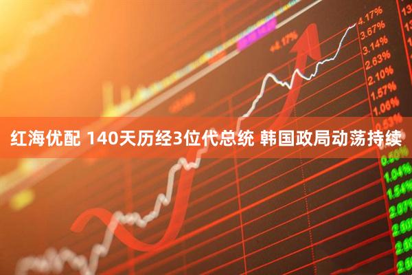 红海优配 140天历经3位代总统 韩国政局动荡持续