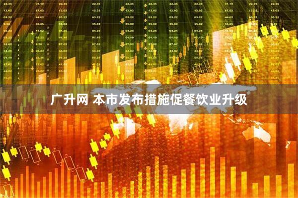 广升网 本市发布措施促餐饮业升级