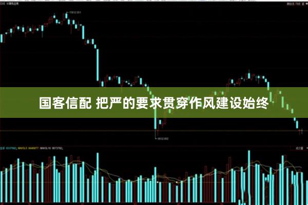 国客信配 把严的要求贯穿作风建设始终