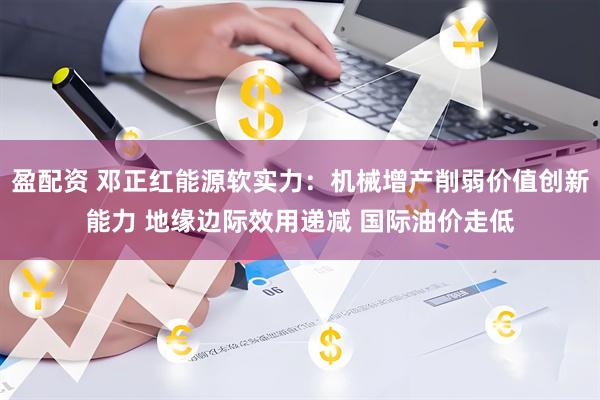 盈配资 邓正红能源软实力：机械增产削弱价值创新能力 地缘边际效用递减 国际油价走低