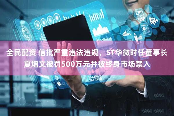 全民配资 信批严重违法违规，ST华微时任董事长夏增文被罚500万元并被终身市场禁入