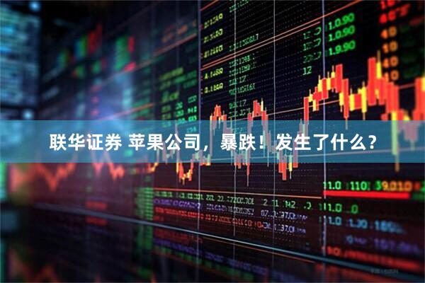 联华证券 苹果公司，暴跌！发生了什么？