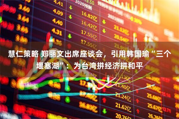 慧仁策略 郑丽文出席座谈会，引用韩国瑜“三个堰塞湖”：为台湾拼经济拼和平