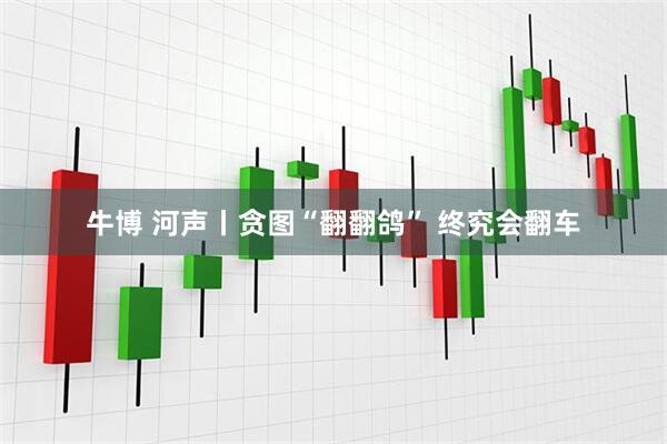 牛博 河声丨贪图“翻翻鸽” 终究会翻车