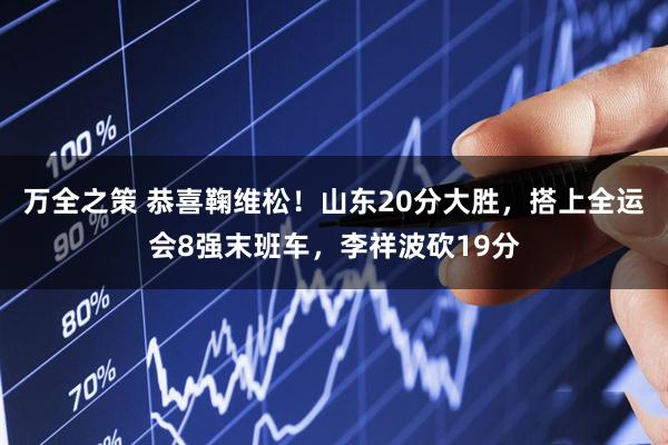 万全之策 恭喜鞠维松!山东20分大胜,搭上全运会8强末班车,李祥波砍19分