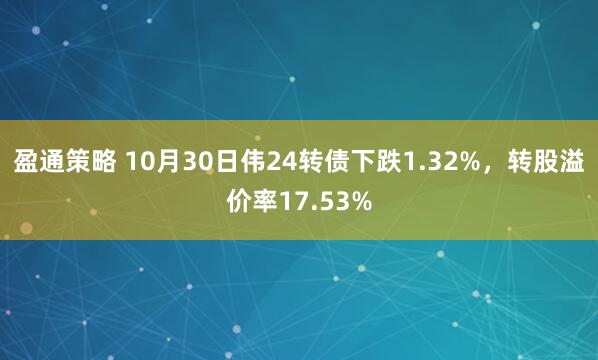 盈通策略 10月30日伟24转债下跌1.32%，转股溢价率17.53%