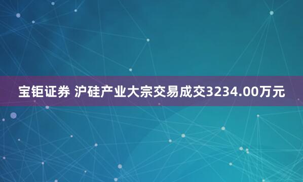 宝钜证券 沪硅产业大宗交易成交3234.00万元