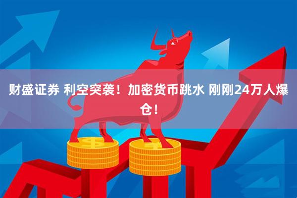 财盛证券 利空突袭！加密货币跳水 刚刚24万人爆仓！