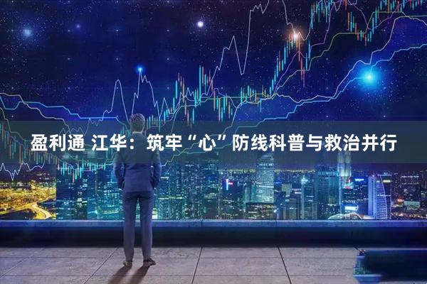 盈利通 江华:筑牢“心”防线科普与救治并行