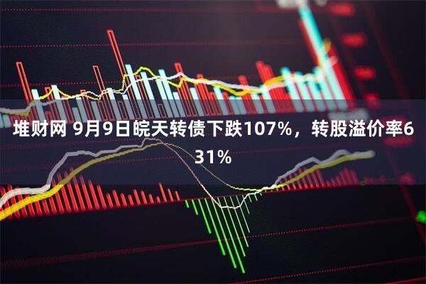 堆财网 9月9日皖天转债下跌107%，转股溢价率631%