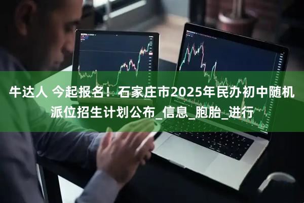 牛达人 今起报名!石家庄市2025年民办初中随机派位招生计划公布_信息_胞胎_进行