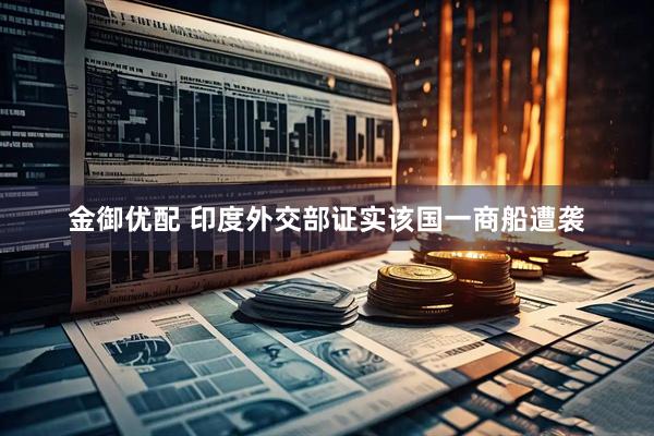 金御优配 印度外交部证实该国一商船遭袭