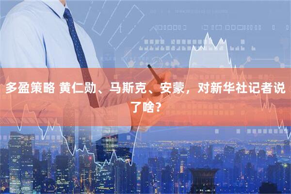 多盈策略 黄仁勋、马斯克、安蒙，对新华社记者说了啥？