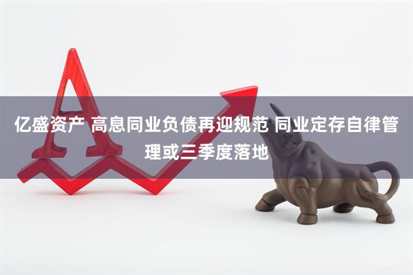 亿盛资产 高息同业负债再迎规范 同业定存自律管理或三季度落地