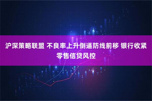 沪深策略联盟 不良率上升倒逼防线前移 银行收紧零售信贷风控